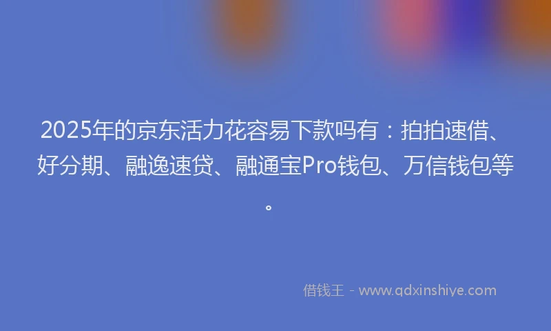 2025年的京东活力花容易下款吗有：拍拍速借、好分期、融逸速贷、融通宝Pro钱包、万信钱包等。