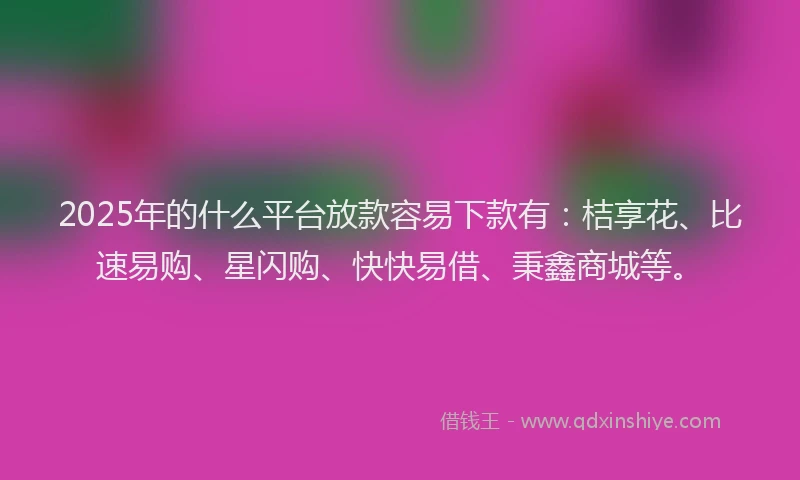 2025年的什么平台放款容易下款有：桔享花、比速易购、星闪购、快快易借、秉鑫商城等。