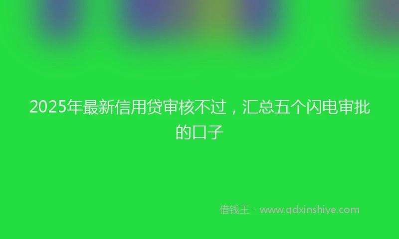2025年最新信用贷审核不过，汇总五个闪电审批的口子
