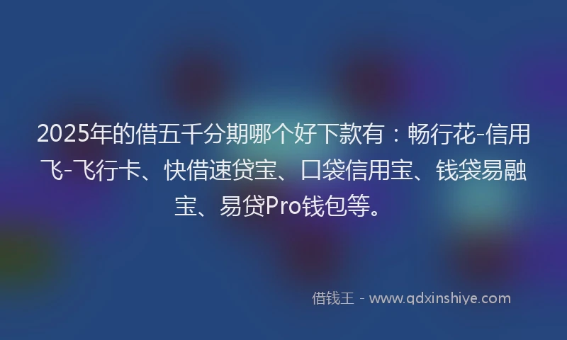 2025年的借五千分期哪个好下款有：畅行花-信用飞-飞行卡、快借速贷宝、口袋信用宝、钱袋易融宝、易贷Pro钱包等。