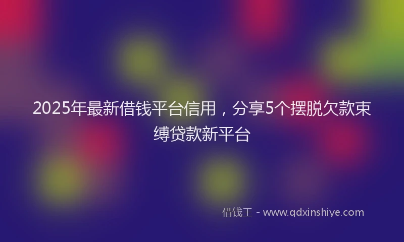 2025年最新借钱平台信用，分享5个摆脱欠款束缚贷款新平台
