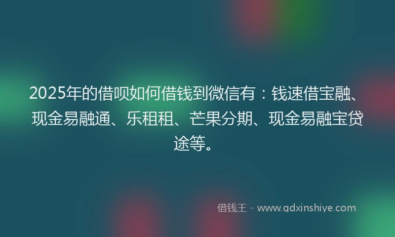 2025年的借呗如何借钱到微信有：钱速借宝融、现金易融通、乐租租、芒果分期、现金易融宝贷途等。