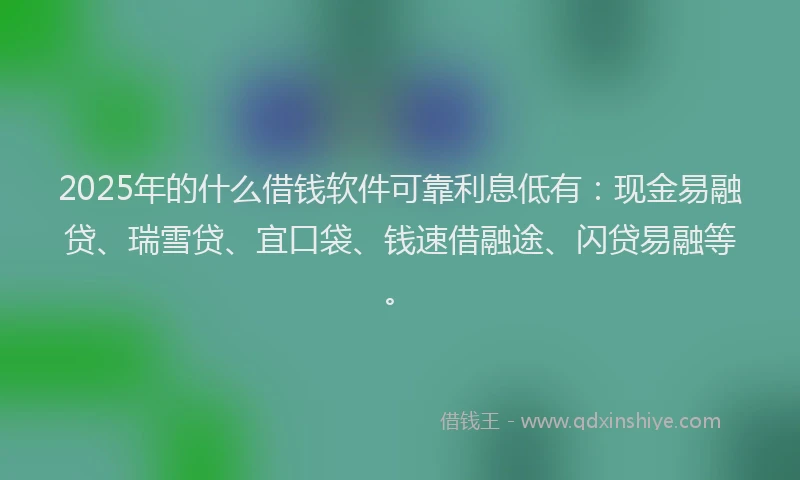 2025年的什么借钱软件可靠利息低有：现金易融贷、瑞雪贷、宜口袋、钱速借融途、闪贷易融等。