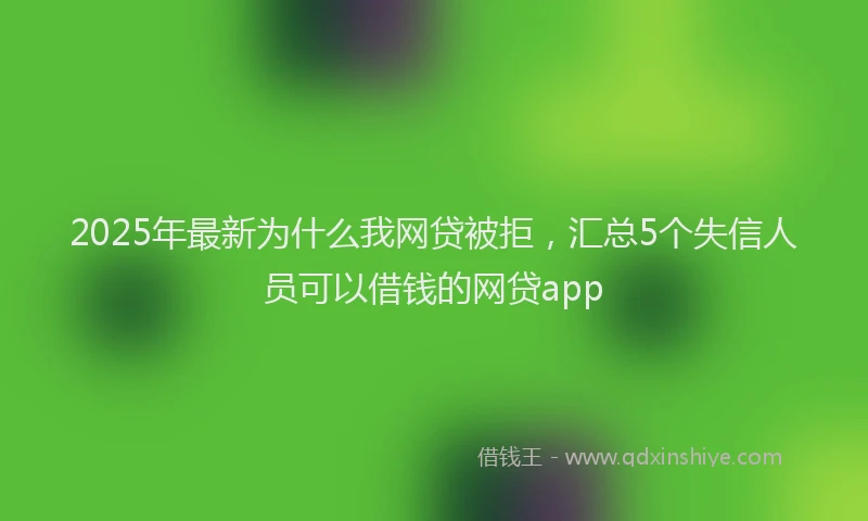 2025年最新为什么我网贷被拒，汇总5个失信人员可以借钱的网贷app