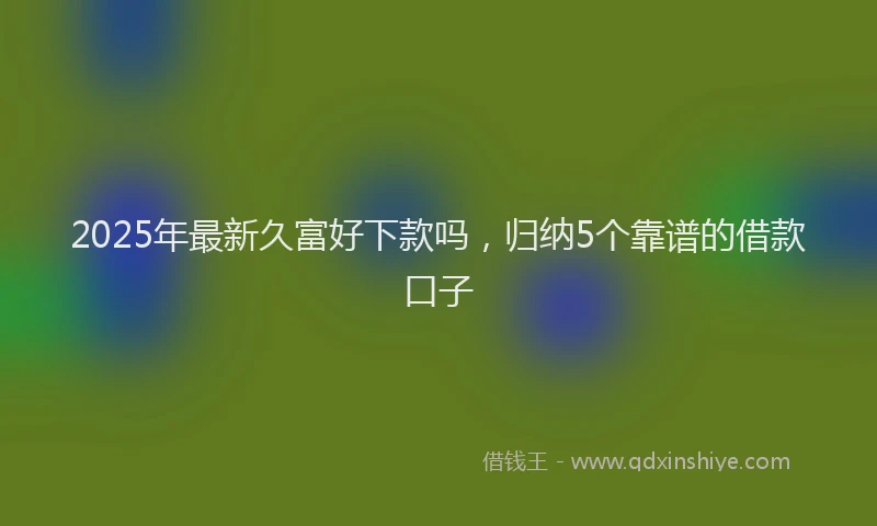 2025年最新久富好下款吗，归纳5个靠谱的借款口子