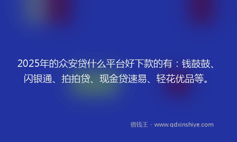 2025年的众安贷什么平台好下款的有：钱鼓鼓、闪银通、拍拍贷、现金贷速易、轻花优品等。