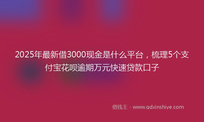 2025年最新借3000现金是什么平台，梳理5个支付宝花呗逾期万元快速贷款口子
