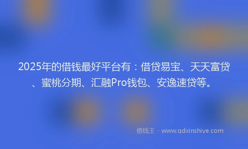 2025年的借钱最好平台有：借贷易宝、天天富贷、蜜桃分期、汇融Pro钱包、安逸速贷等。