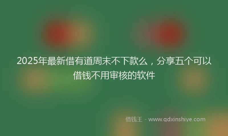2025年最新借有道周末不下款么，分享五个可以借钱不用审核的软件