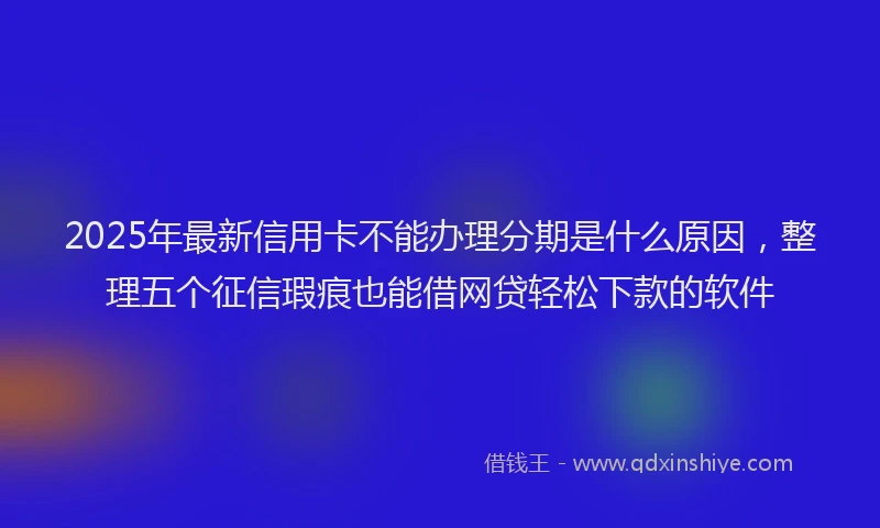 2025年最新信用卡不能办理分期是什么原因，整理五个征信瑕疵也能借网贷轻松下款的软件