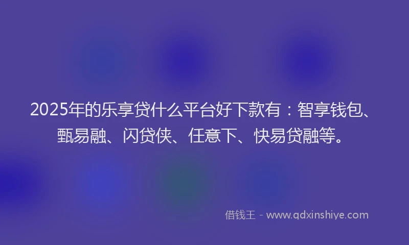 2025年的乐享贷什么平台好下款有：智享钱包、甄易融、闪贷侠、任意下、快易贷融等。