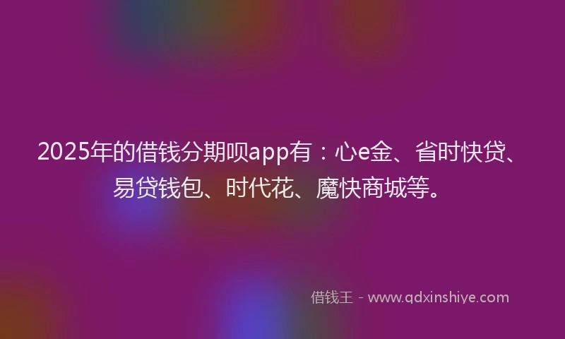 2025年的借钱分期呗app有：心e金、省时快贷、易贷钱包、时代花、魔快商城等。