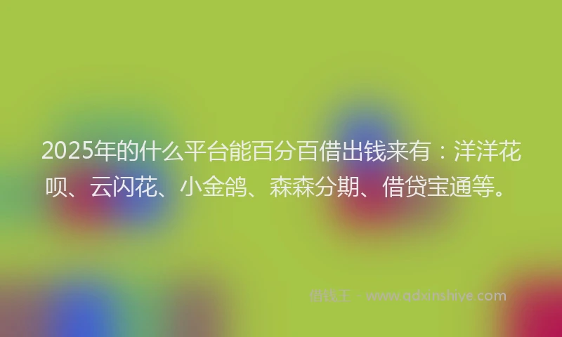 2025年的什么平台能百分百借出钱来有：洋洋花呗、云闪花、小金鸽、森森分期、借贷宝通等。