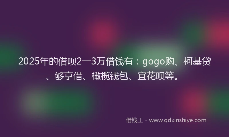 2025年的借呗2一3万借钱有：gogo购、柯基贷、够享借、橄榄钱包、宜花呗等。