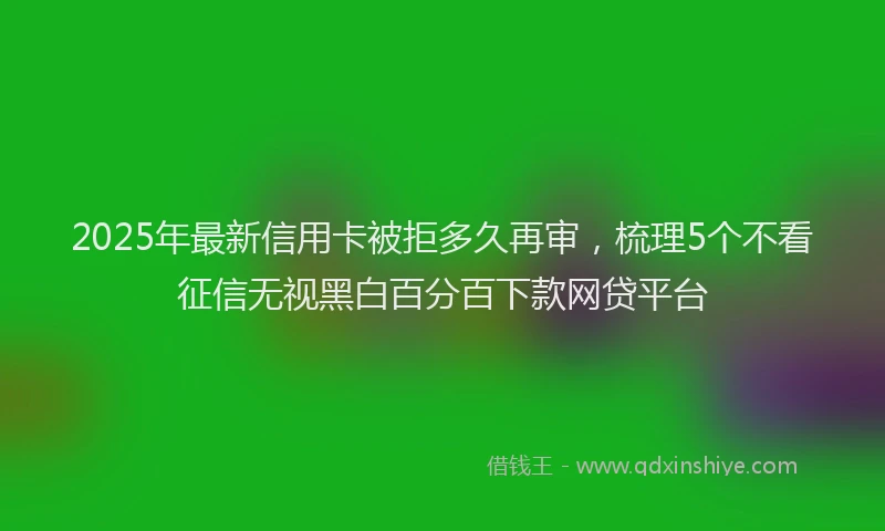 2025年最新信用卡被拒多久再审，梳理5个不看征信无视黑白百分百下款网贷平台