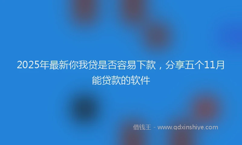 2025年最新你我贷是否容易下款，分享五个11月能贷款的软件