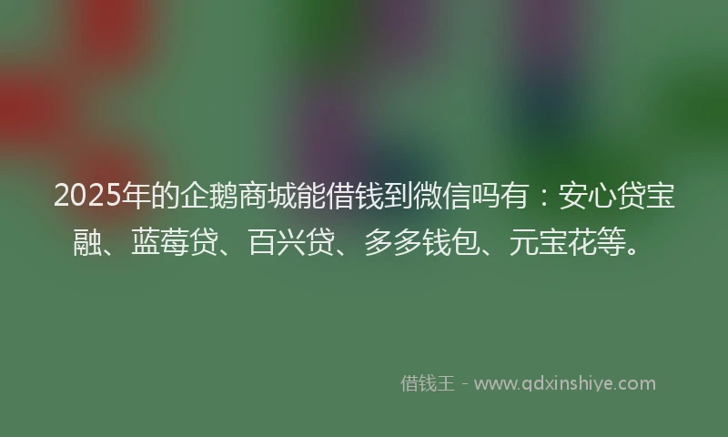 2025年的企鹅商城能借钱到微信吗有：安心贷宝融、蓝莓贷、百兴贷、多多钱包、元宝花等。