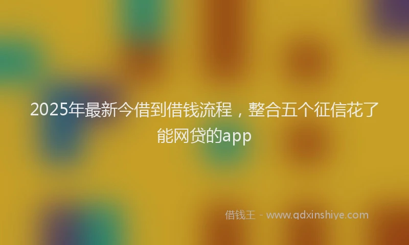 2025年最新今借到借钱流程，整合五个征信花了能网贷的app