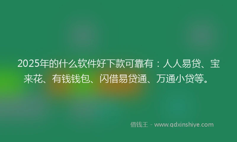 2025年的什么软件好下款可靠有：人人易贷、宝来花、有钱钱包、闪借易贷通、万通小贷等。