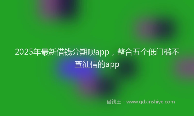 2025年最新借钱分期呗app，整合五个低门槛不查征信的app