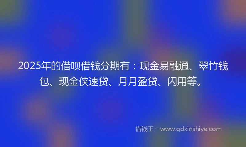 2025年的借呗借钱分期有：现金易融通、翠竹钱包、现金侠速贷、月月盈贷、闪用等。