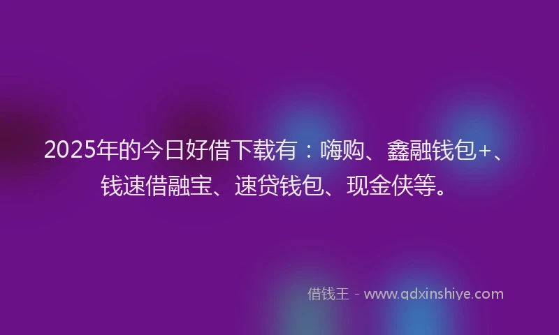 2025年的今日好借下载有：嗨购、鑫融钱包+、钱速借融宝、速贷钱包、现金侠等。