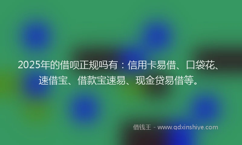2025年的借呗正规吗有：信用卡易借、口袋花、速借宝、借款宝速易、现金贷易借等。