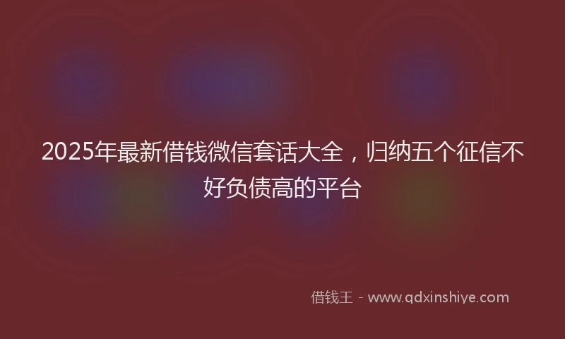 2025年最新借钱微信套话大全，归纳五个征信不好负债高的平台