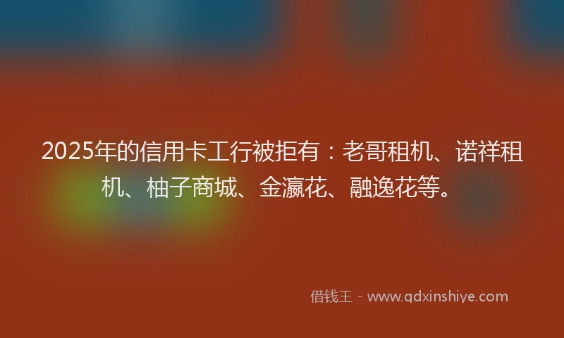 2025年的信用卡工行被拒有：老哥租机、诺祥租机、柚子商城、金瀛花、融逸花等。