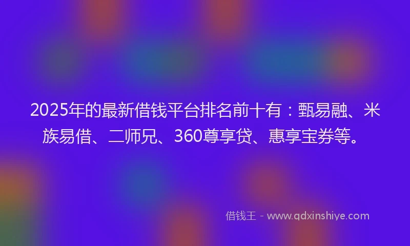 2025年的最新借钱平台排名前十有：甄易融、米族易借、二师兄、360尊享贷、惠享宝券等。