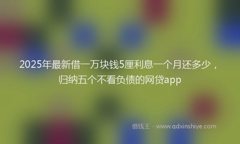 2025年最新借一万块钱5厘利息一个月还多少，归纳五个不看负债的网贷app