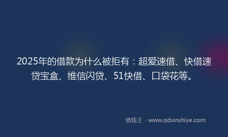 2025年的借款为什么被拒有：超爱速借、快借速贷宝盒、维信闪贷、51快借、口袋花等。