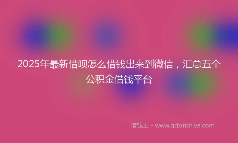 2025年最新借呗怎么借钱出来到微信，汇总五个公积金借钱平台