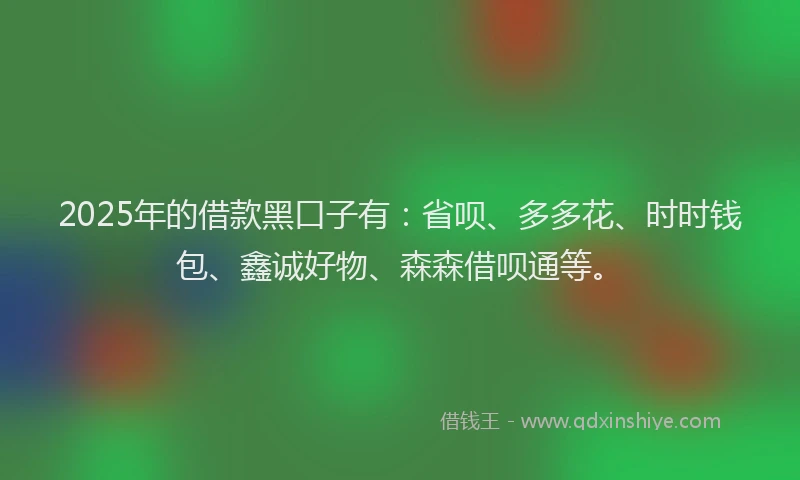 2025年的借款黑口子有：省呗、多多花、时时钱包、鑫诚好物、森森借呗通等。