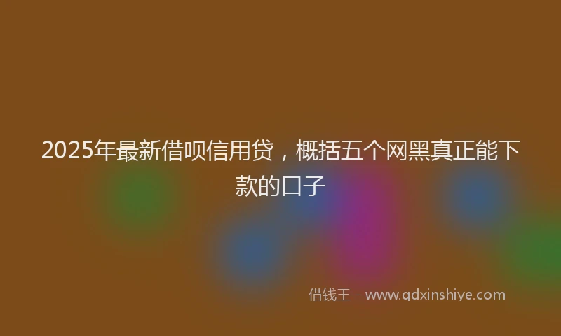 2025年最新借呗信用贷，概括五个网黑真正能下款的口子