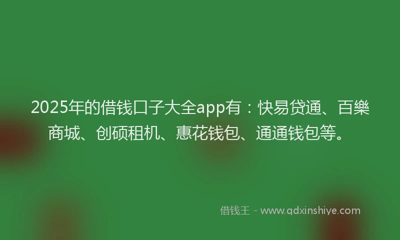 2025年的借钱口子大全app有：快易贷通、百樂商城、创硕租机、惠花钱包、通通钱包等。
