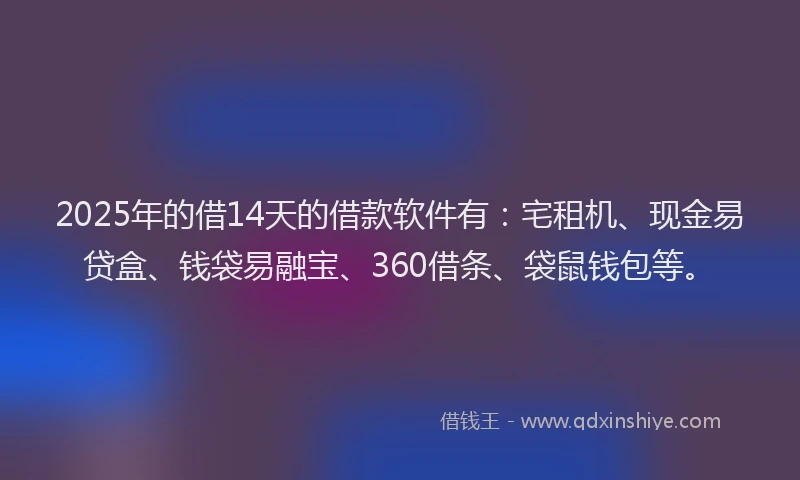 2025年的借14天的借款软件有：宅租机、现金易贷盒、钱袋易融宝、360借条、袋鼠钱包等。