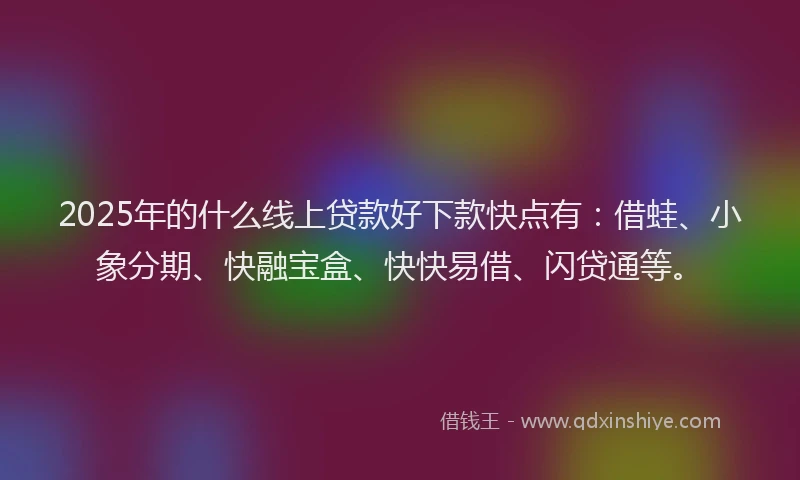 2025年的什么线上贷款好下款快点有：借蛙、小象分期、快融宝盒、快快易借、闪贷通等。