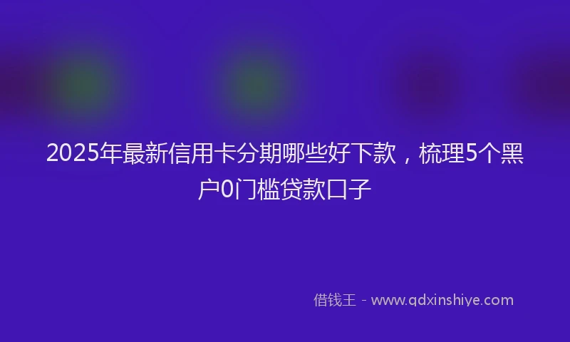 2025年最新信用卡分期哪些好下款，梳理5个黑户0门槛贷款口子