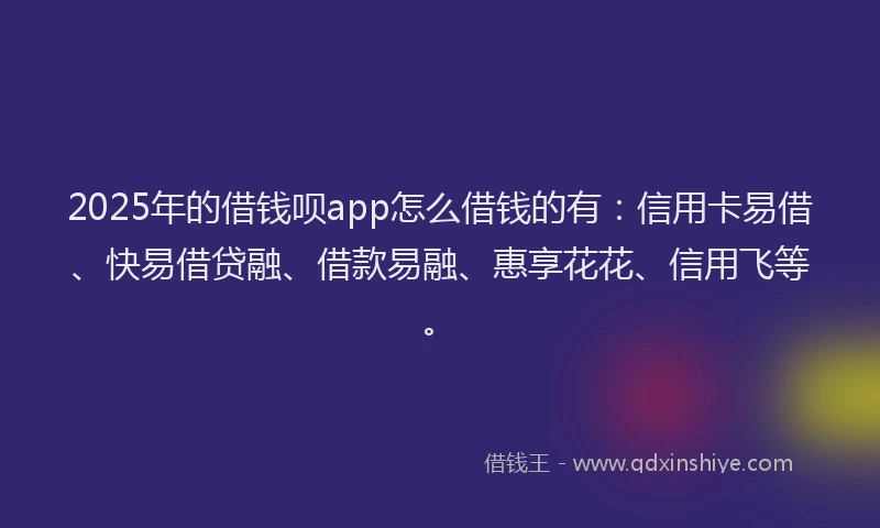 2025年的借钱呗app怎么借钱的有：信用卡易借、快易借贷融、借款易融、惠享花花、信用飞等。