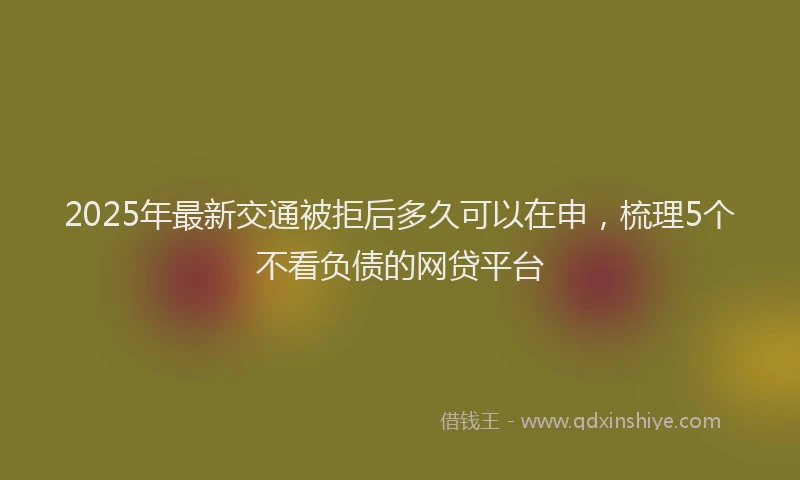 2025年最新交通被拒后多久可以在申，梳理5个不看负债的网贷平台
