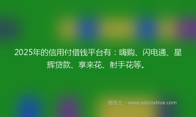 2025年的信用付借钱平台有：嗨购、闪电通、星辉贷款、享来花、射手花等。