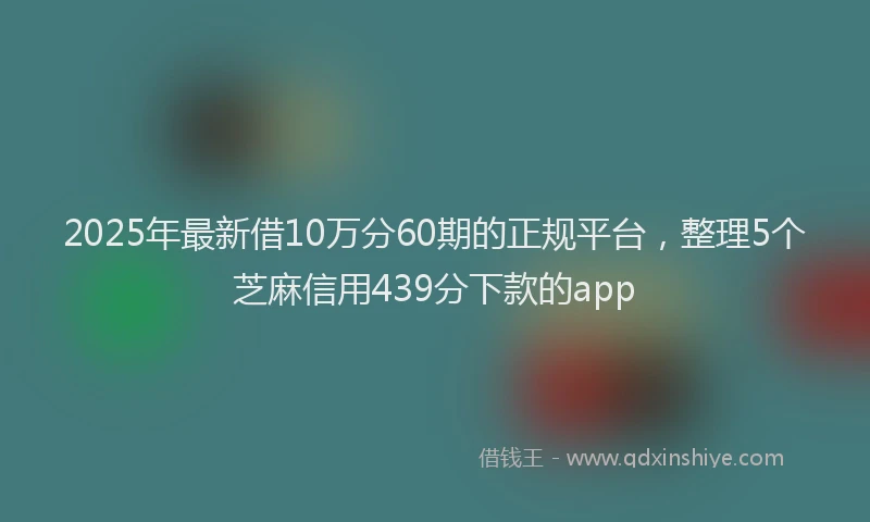 2025年最新借10万分60期的正规平台，整理5个芝麻信用439分下款的app
