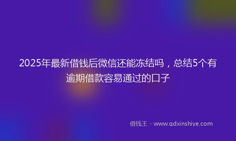 2025年最新借钱后微信还能冻结吗，总结5个有逾期借款容易通过的口子