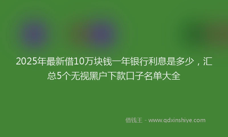 2025年最新借10万块钱一年银行利息是多少，汇总5个无视黑户下款口子名单大全