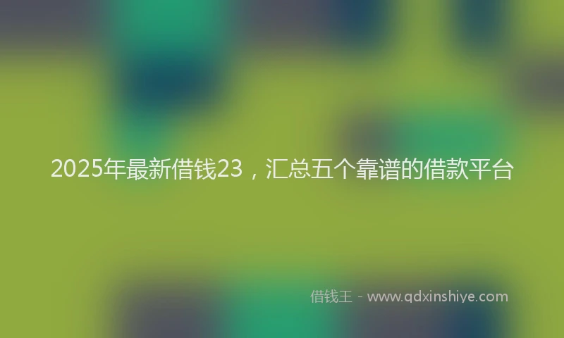 2025年最新借钱23，汇总五个靠谱的借款平台