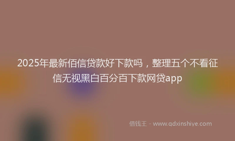2025年最新佰信贷款好下款吗，整理五个不看征信无视黑白百分百下款网贷app