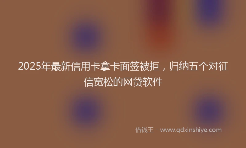 2025年最新信用卡拿卡面签被拒，归纳五个对征信宽松的网贷软件