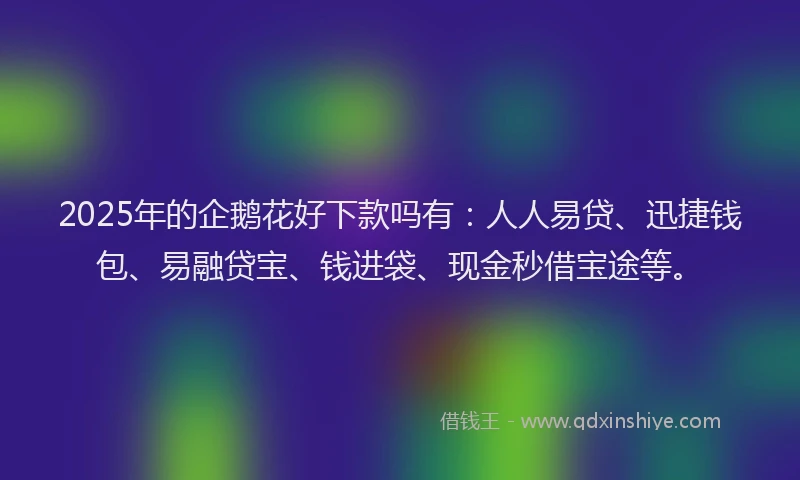 2025年的企鹅花好下款吗有：人人易贷、迅捷钱包、易融贷宝、钱进袋、现金秒借宝途等。