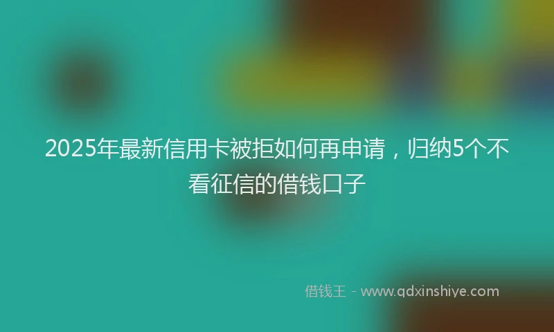 2025年最新信用卡被拒如何再申请，归纳5个不看征信的借钱口子